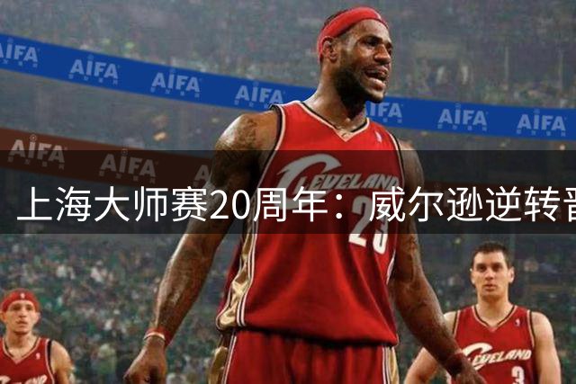 上海大师赛20周年：威尔逊逆转晋级将与特鲁姆普争冠