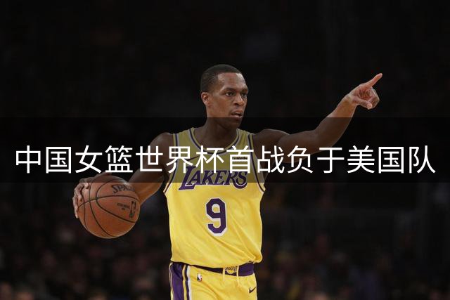 中国女篮世界杯首战负于美国队