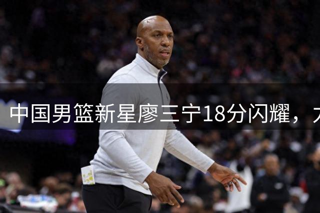 中国男篮新星廖三宁18分闪耀，力克格鲁吉亚豪取两连胜