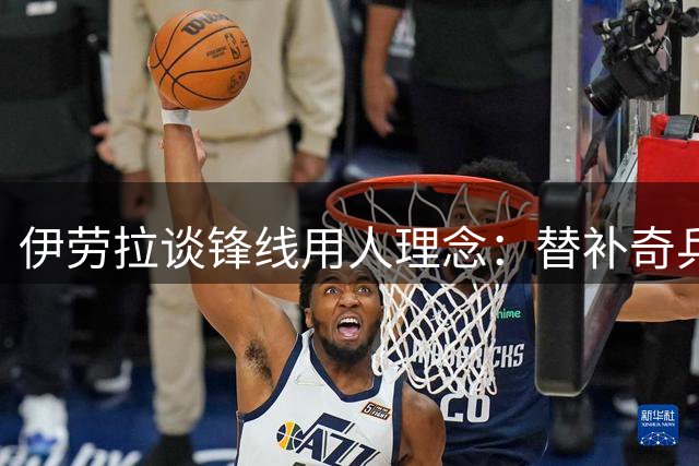 伊劳拉谈锋线用人理念：替补奇兵与体能透支同样重要