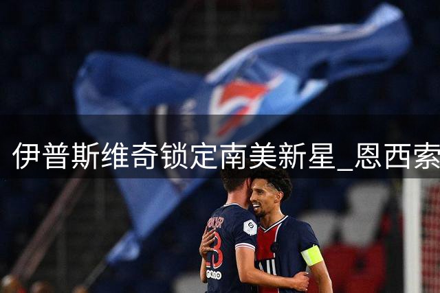 伊普斯维奇锁定南美新星 恩西索转会谈判进入尾声