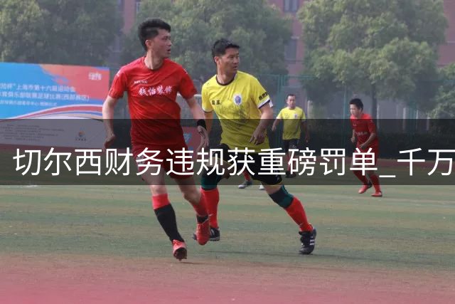 切尔西财务违规获重磅罚单 千万英镑罚款换取联赛积分赦免