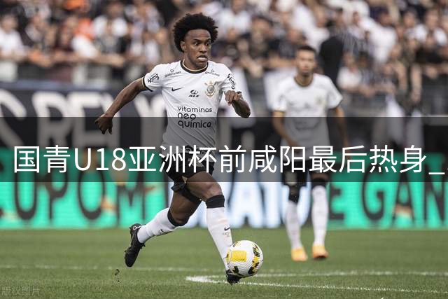 国青U18亚洲杯前咸阳最后热身 17名球员竞争12人名单