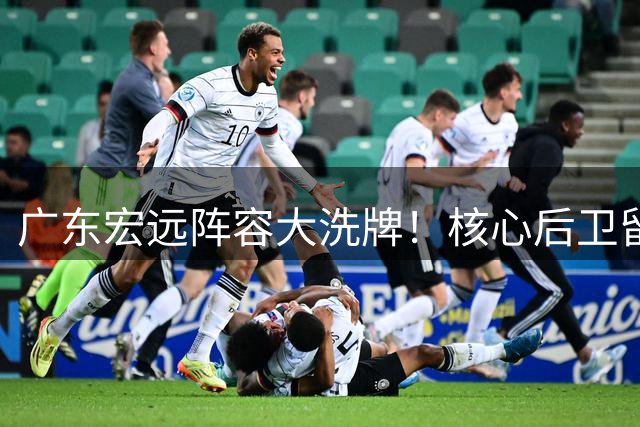 广东宏远阵容大洗牌！核心后卫留队锁定 内线引援瞄准实力派
