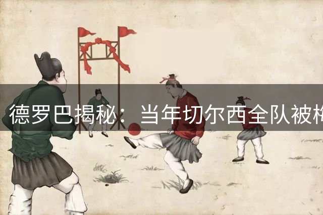 德罗巴揭秘：当年切尔西全队被梅西63球数据惊呆