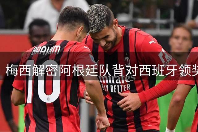 梅西解密阿根廷队背对西班牙领奖内幕：为球迷而留的暖心之举