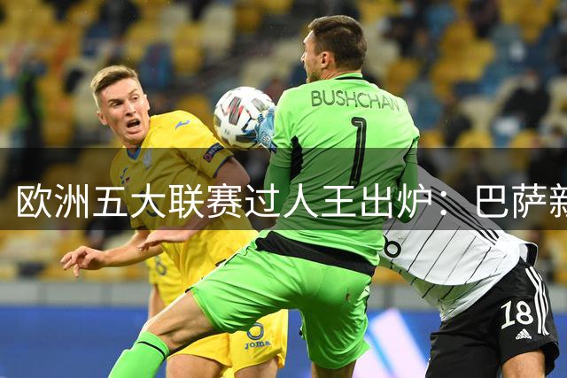 欧洲五大联赛过人王出炉：巴萨新星亚马尔力压群雄登顶