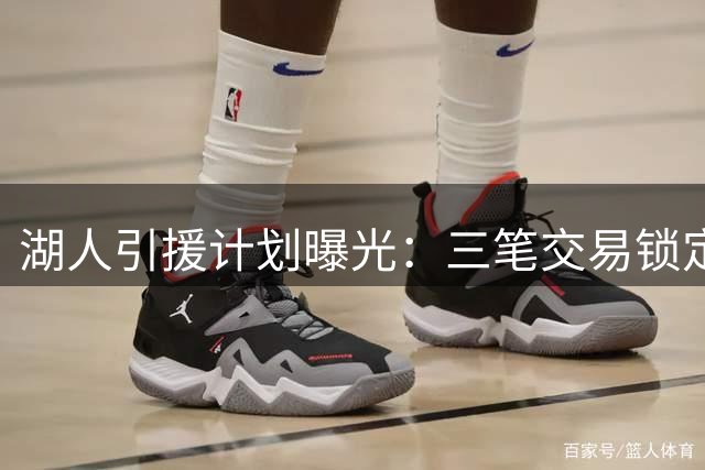 湖人引援计划曝光：三笔交易锁定库明加等强援
