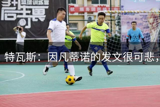 特瓦斯：因凡蒂诺的发文很可悲，为何语气如此具有防御性