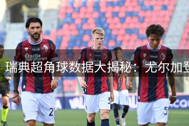 瑞典超角球数据大揭秘：尤尔加登持续领跑，天狼星紧随其后