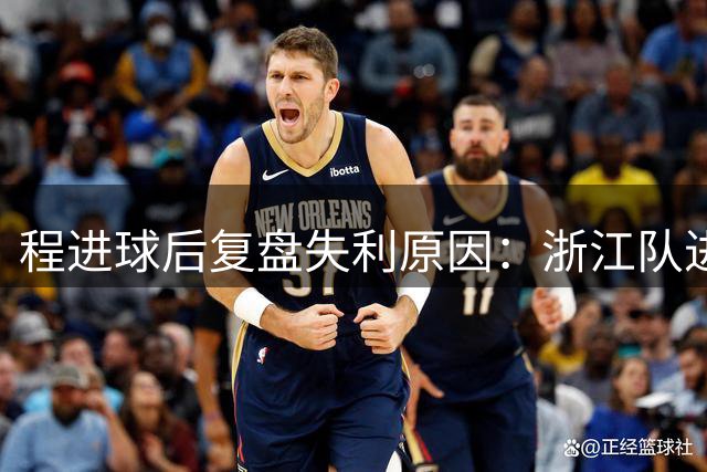 程进球后复盘失利原因：浙江队进攻终结能力成关键短板
