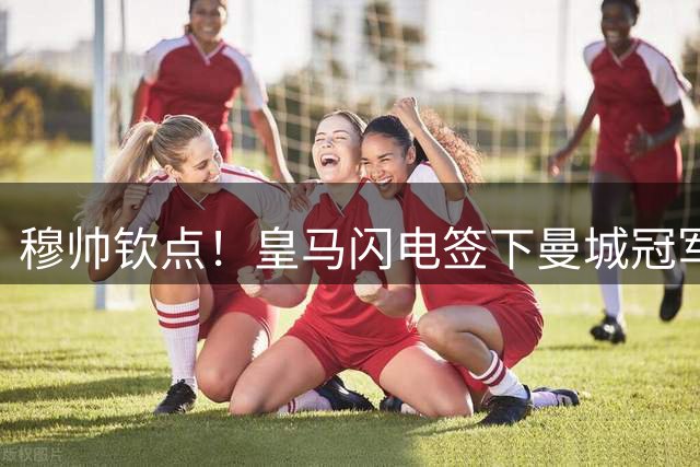 穆帅钦点！皇马闪电签下曼城冠军中场 转会费或创今夏新低