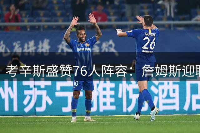 考辛斯盛赞76人阵容：詹姆斯迎职业生涯最强天赋团队