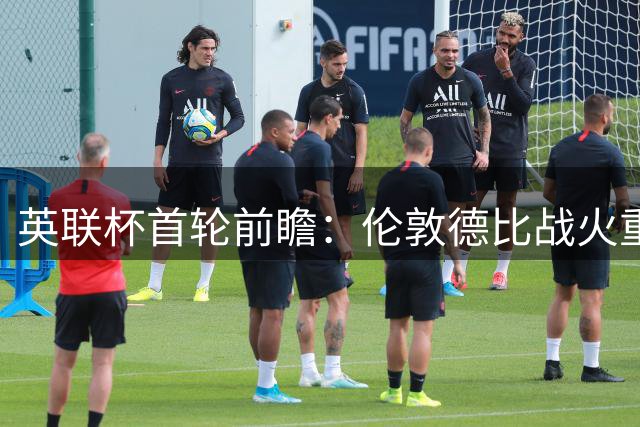 英联杯首轮前瞻：伦敦德比战火重燃 铁锤帮主场志在必得