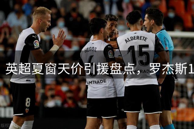 英超夏窗天价引援盘点，罗杰斯1.38亿欧元刷新纪录