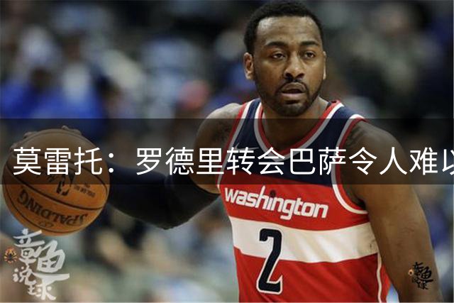 莫雷托：罗德里转会巴萨令人难以预料，是近几个赛季最重要的签约之一
