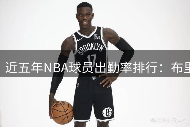 近五年NBA球员出勤率排行：布里奇斯全勤居首
