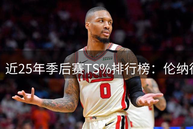 近25年季后赛TS%排行榜：伦纳德居首 约基奇库里紧随其后