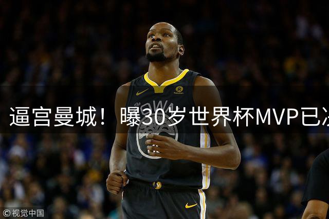 逼宫曼城！曝30岁世界杯MVP已决定加盟皇马：背后2原因 拒续约合同