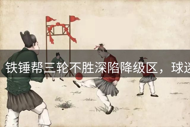 铁锤帮三轮不胜深陷降级区，球迷齐呼主帅下课