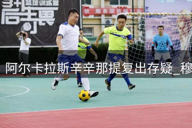 阿尔卡拉斯辛辛那提复出存疑 穆塞蒂华盛顿站强势回归