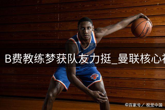 B费教练梦获队友力挺 曼联核心被看好未来执掌教鞭