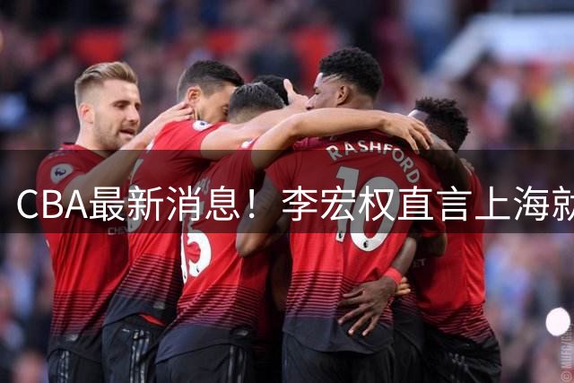 CBA最新消息！李宏权直言上海就是总冠军，辽篮否决王岚钦交易，赵睿将回归中国男篮！