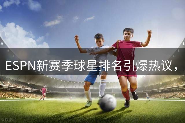 ESPN新赛季球星排名引爆热议，新生代力压老将登顶