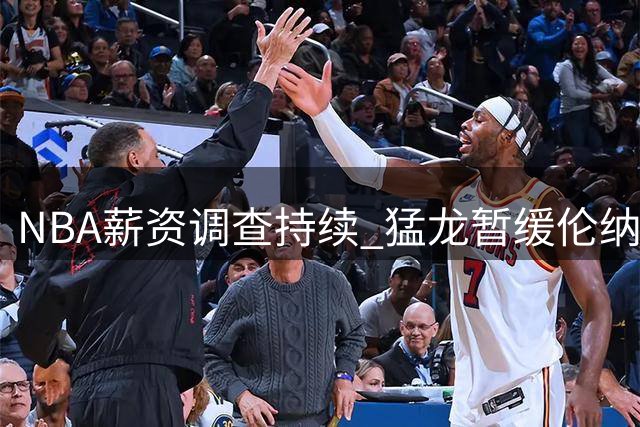 NBA薪资调查持续 猛龙暂缓伦纳德交易避免引火烧身